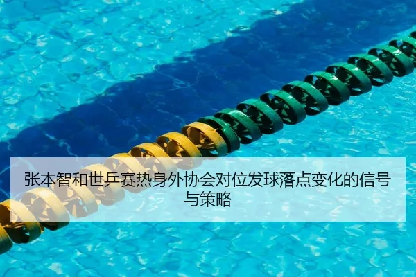 张本智和世乒赛热身外协会对位发球落点变化的信号与策略