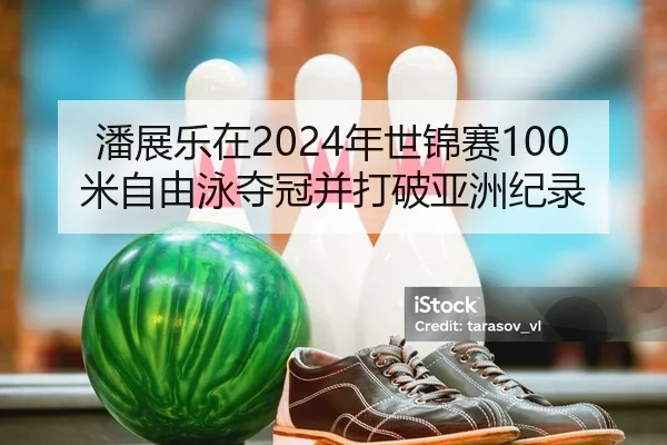 潘展乐在2024年世锦赛100米自由泳夺冠并打破亚洲纪录